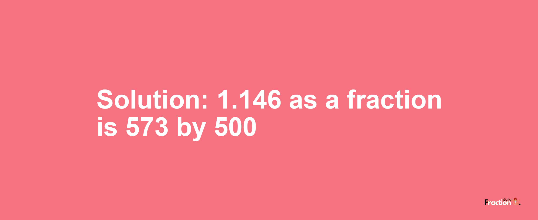 Solution:1.146 as a fraction is 573/500